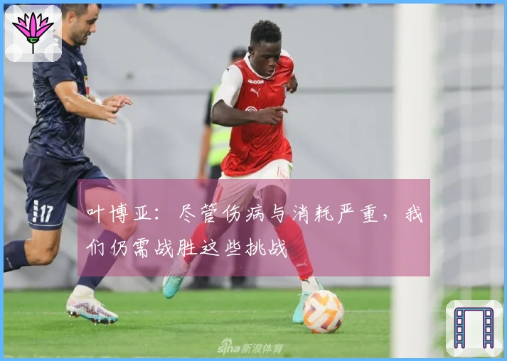 叶博亚：尽管伤病与消耗严重，我们仍需战胜这些挑战