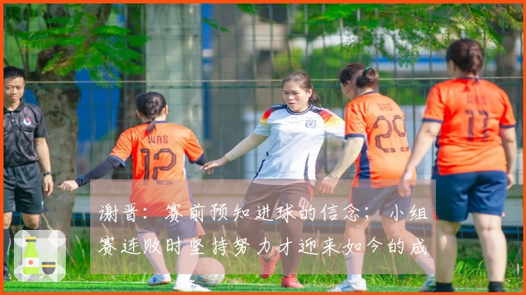 谢晋：赛前预知进球的信念；小组赛连败时坚持努力才迎来如今的成就