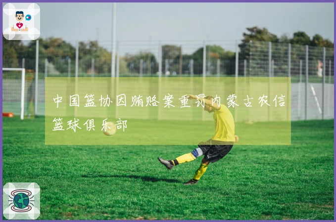 中国篮协因贿赂案重罚内蒙古农信篮球俱乐部