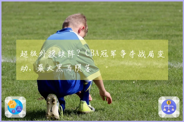 超级外援缺阵？CBA冠军争夺战局变动, 最大黑马陨落