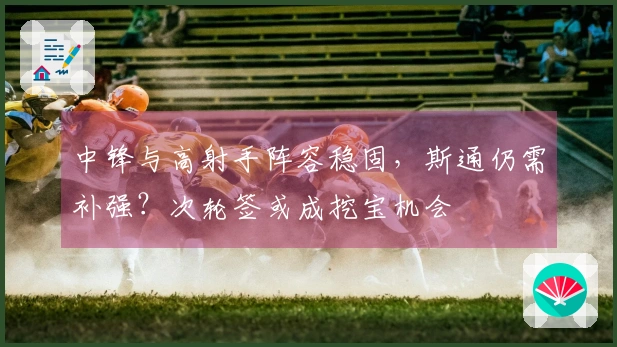 中锋与高射手阵容稳固，斯通仍需补强？次轮签或成挖宝机会