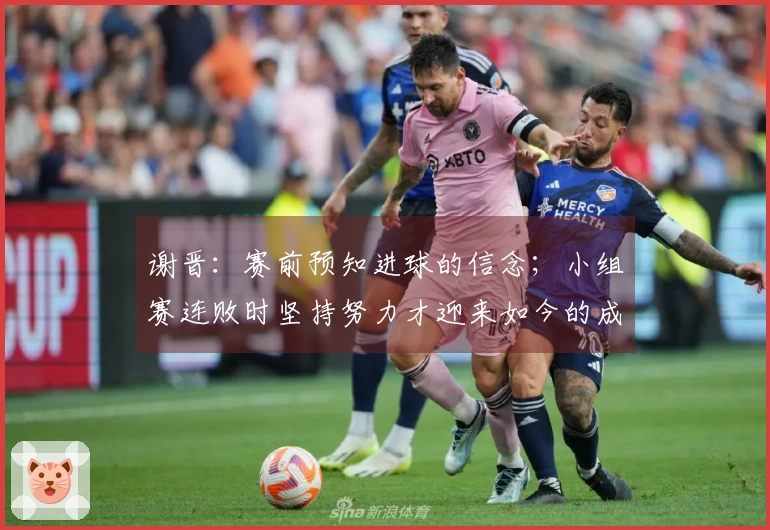 谢晋：赛前预知进球的信念；小组赛连败时坚持努力才迎来如今的成就